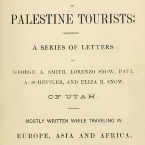 <i>Correspondence of Palestine Tourists; Comprising a Series of Letters by George A. Smith, Lorenzo Snow, Paul A. Schettler, and Eliza R. Snow, of Utah. Mostly Written While Traveling in Europe, Asia and Africa, in the Years 1872 and 1873. </i>